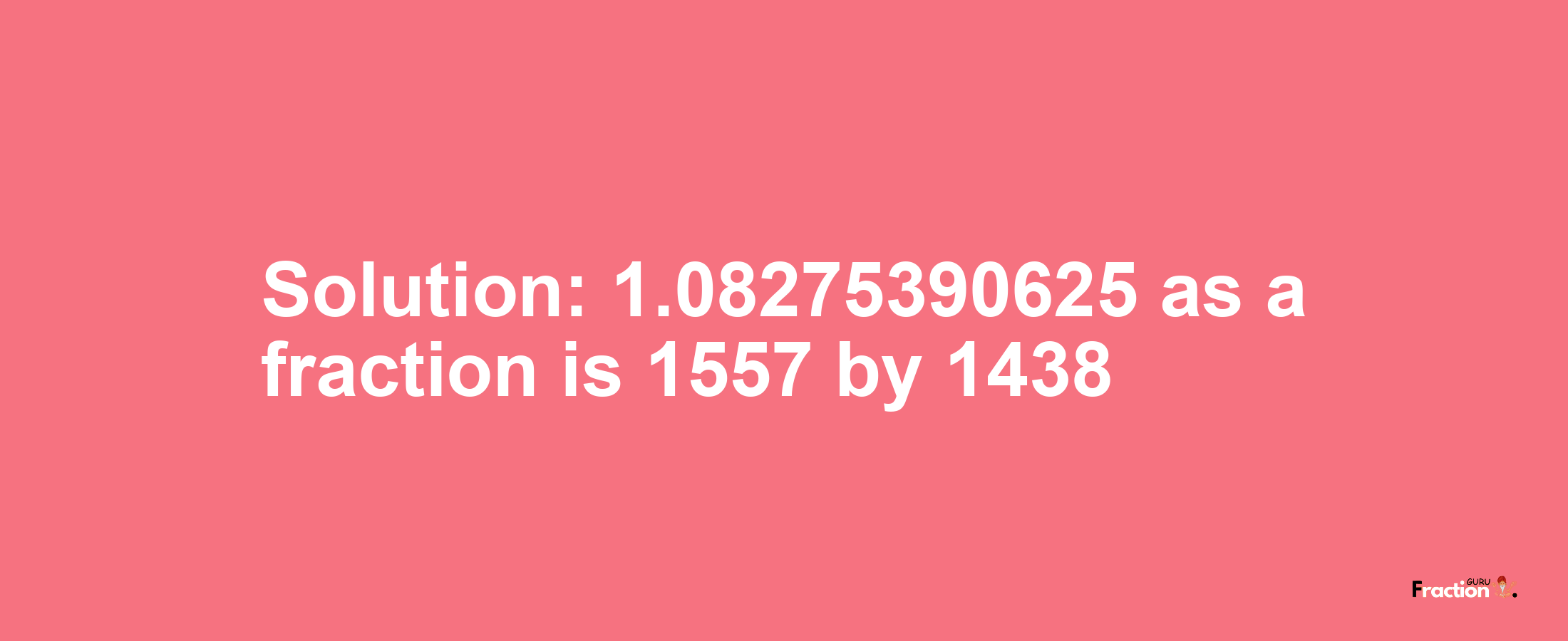 Solution:1.08275390625 as a fraction is 1557/1438